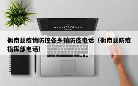 衡南县疫情防控各乡镇防疫电话（衡南县防疫指挥部电话）