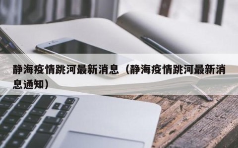 静海疫情跳河最新消息（静海疫情跳河最新消息通知）
