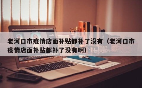 老河口市疫情店面补贴都补了没有（老河口市疫情店面补贴都补了没有啊）